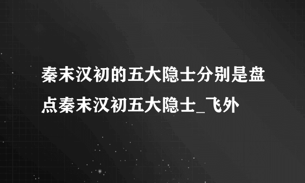 秦末汉初的五大隐士分别是盘点秦末汉初五大隐士_飞外