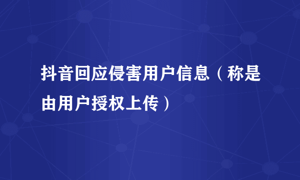 抖音回应侵害用户信息（称是由用户授权上传）