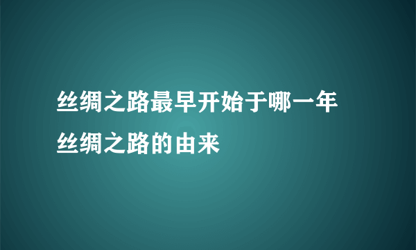 丝绸之路最早开始于哪一年 丝绸之路的由来