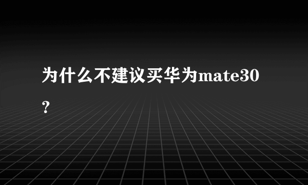 为什么不建议买华为mate30？