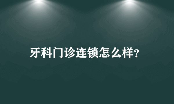 牙科门诊连锁怎么样？