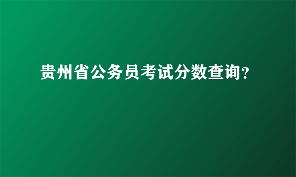 贵州省公务员考试分数查询？