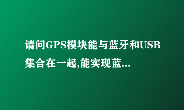 请问GPS模块能与蓝牙和USB集合在一起,能实现蓝牙或USB定位功能吗?本人初學者,请高手指教!谢谢