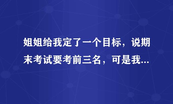 姐姐给我定了一个目标，说期末考试要考前三名，可是我已经有一科考得很不好了，怎么办？