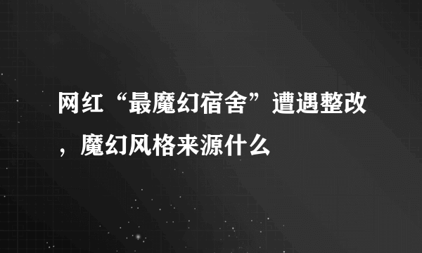 网红“最魔幻宿舍”遭遇整改，魔幻风格来源什么