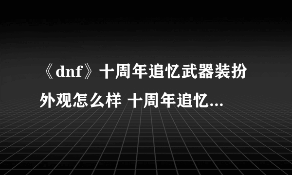 《dnf》十周年追忆武器装扮外观怎么样 十周年追忆武器装扮怎么获得