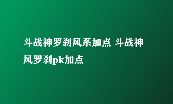 斗战神罗刹风系加点 斗战神风罗刹pk加点