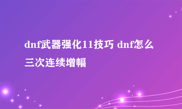 dnf武器强化11技巧 dnf怎么三次连续增幅