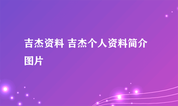 吉杰资料 吉杰个人资料简介图片