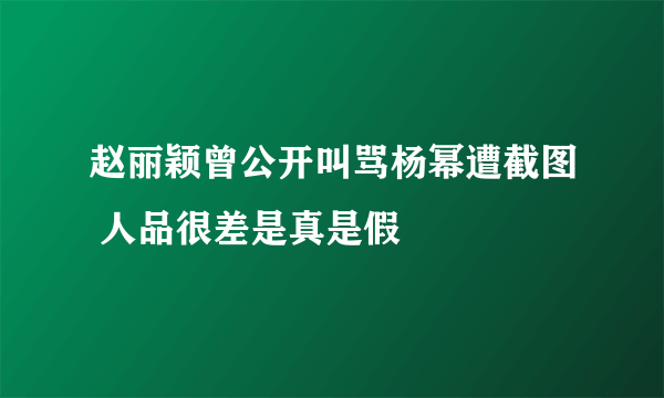 赵丽颖曾公开叫骂杨幂遭截图 人品很差是真是假