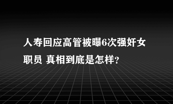 人寿回应高管被曝6次强奸女职员 真相到底是怎样？