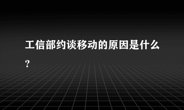 工信部约谈移动的原因是什么？