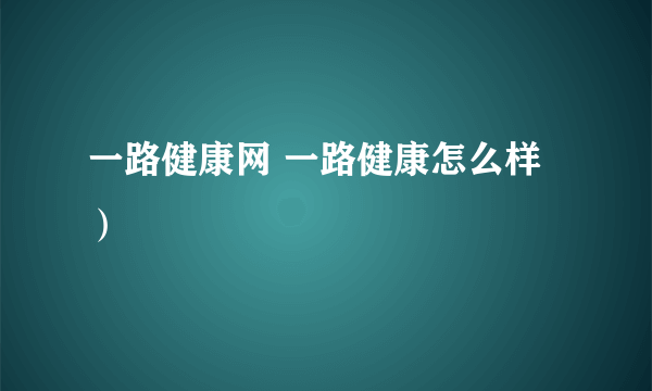 一路健康网 一路健康怎么样）