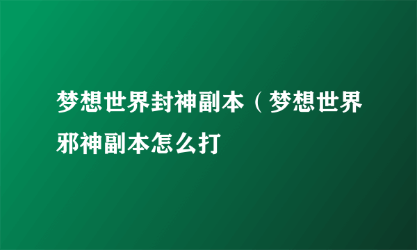 梦想世界封神副本（梦想世界邪神副本怎么打