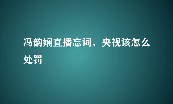 冯韵娴直播忘词，央视该怎么处罚