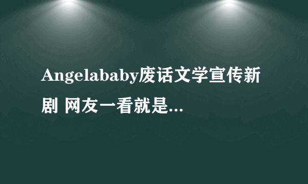 Angelababy废话文学宣传新剧 网友一看就是5G冲浪人了