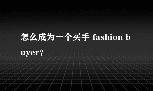 怎么成为一个买手 fashion buyer？