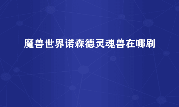 魔兽世界诺森德灵魂兽在哪刷