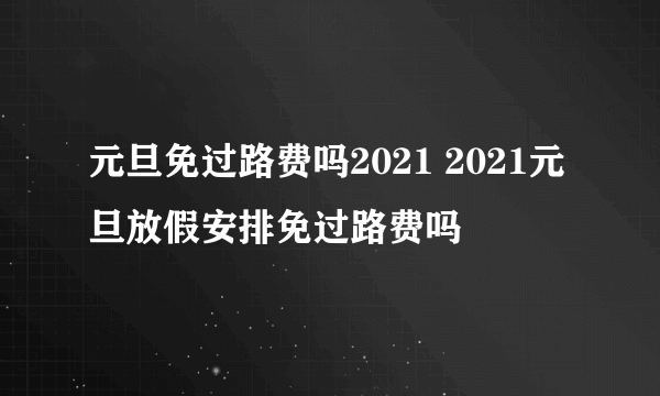 元旦免过路费吗2021 2021元旦放假安排免过路费吗