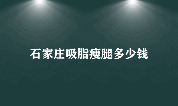 石家庄吸脂瘦腿多少钱