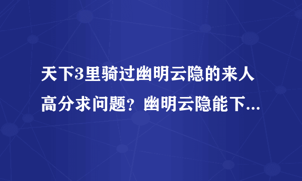 天下3里骑过幽明云隐的来人高分求问题？幽明云隐能下海游吗？