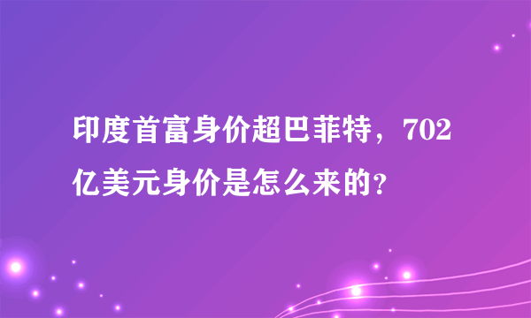 印度首富身价超巴菲特，702亿美元身价是怎么来的？