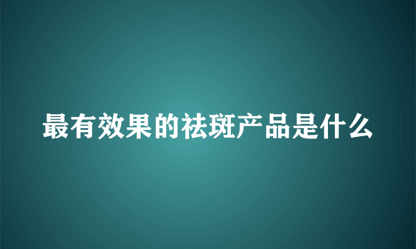 最有效果的祛斑产品是什么