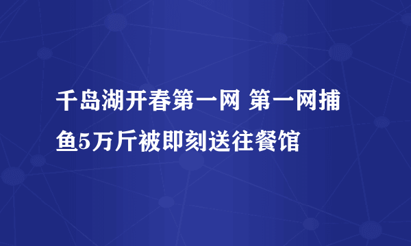 千岛湖开春第一网 第一网捕鱼5万斤被即刻送往餐馆