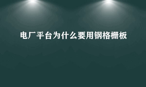 电厂平台为什么要用钢格栅板