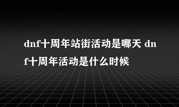 dnf十周年站街活动是哪天 dnf十周年活动是什么时候