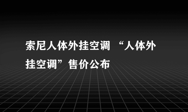 索尼人体外挂空调 “人体外挂空调”售价公布