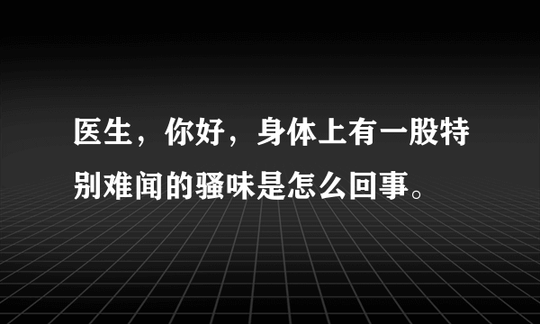 医生，你好，身体上有一股特别难闻的骚味是怎么回事。