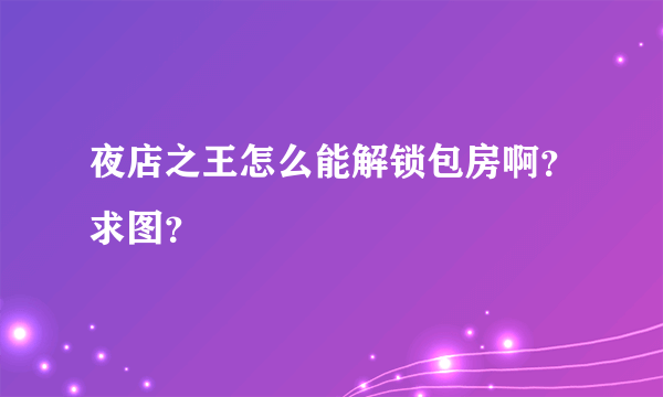 夜店之王怎么能解锁包房啊？求图？