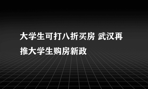 大学生可打八折买房 武汉再推大学生购房新政