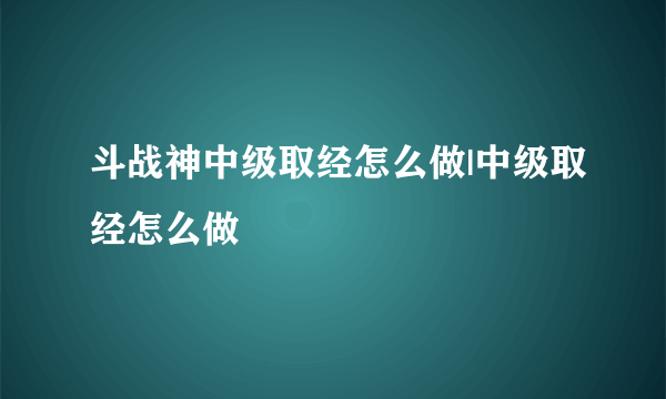 斗战神中级取经怎么做|中级取经怎么做