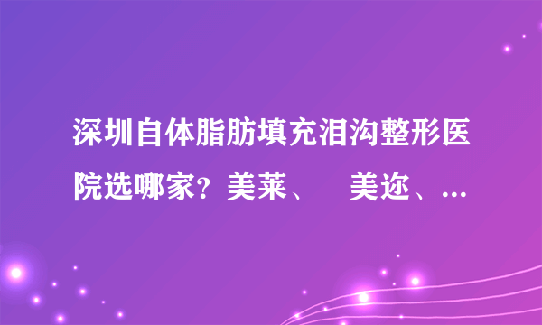 深圳自体脂肪填充泪沟整形医院选哪家？美莱、蒳美迩、鹏爱上榜！