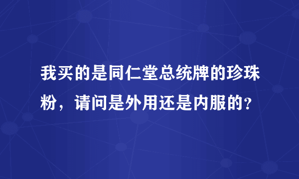 我买的是同仁堂总统牌的珍珠粉，请问是外用还是内服的？