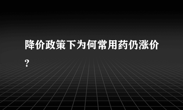 降价政策下为何常用药仍涨价?