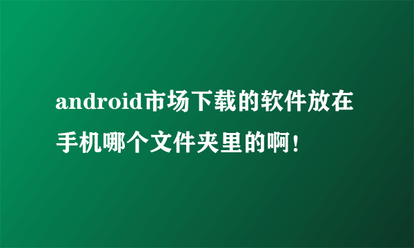 android市场下载的软件放在手机哪个文件夹里的啊！