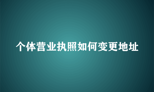 个体营业执照如何变更地址