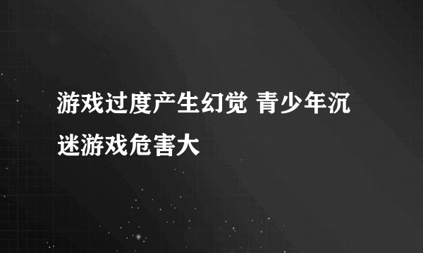 游戏过度产生幻觉 青少年沉迷游戏危害大