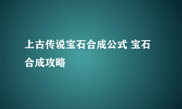 上古传说宝石合成公式 宝石合成攻略