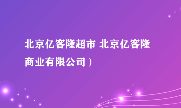 北京亿客隆超市 北京亿客隆商业有限公司）