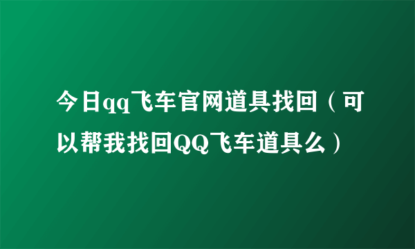 今日qq飞车官网道具找回（可以帮我找回QQ飞车道具么）