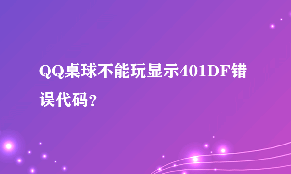 QQ桌球不能玩显示401DF错误代码？