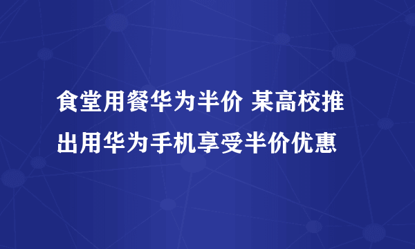 食堂用餐华为半价 某高校推出用华为手机享受半价优惠