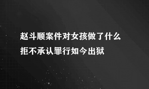 赵斗顺案件对女孩做了什么 拒不承认罪行如今出狱