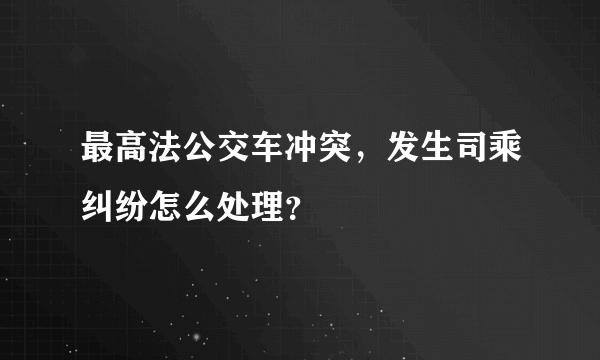 最高法公交车冲突，发生司乘纠纷怎么处理？