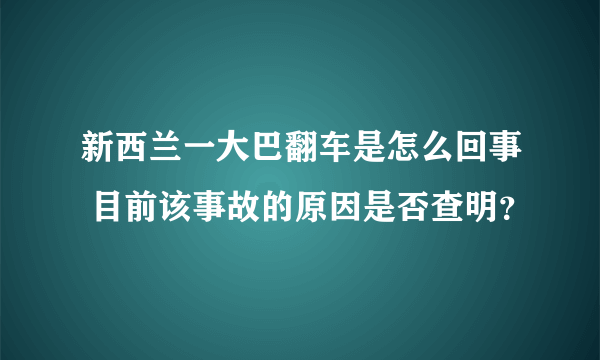 新西兰一大巴翻车是怎么回事 目前该事故的原因是否查明？ 