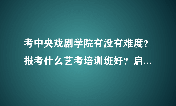 考中央戏剧学院有没有难度？报考什么艺考培训班好？启瀚如何？